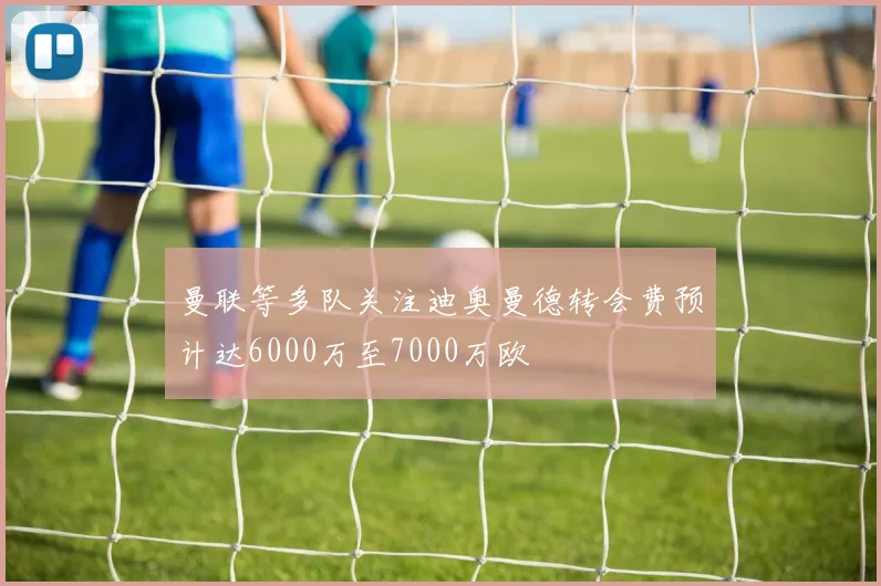 曼联等多队关注迪奥曼德转会费预计达6000万至7000万欧