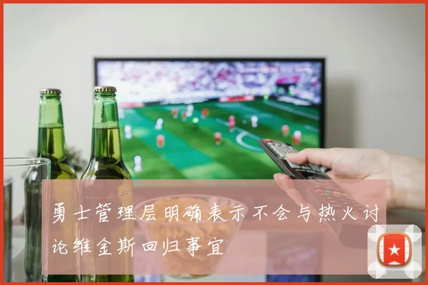 勇士管理层明确表示不会与热火讨论维金斯回归事宜