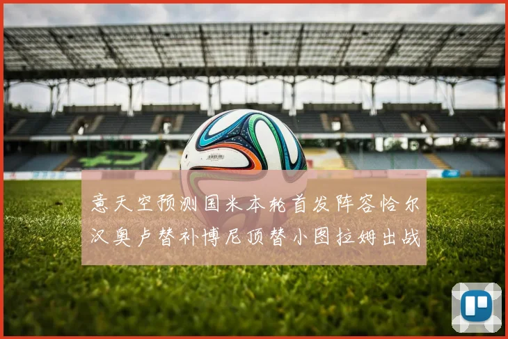 意天空预测国米本轮首发阵容恰尔汉奥卢替补博尼顶替小图拉姆出战