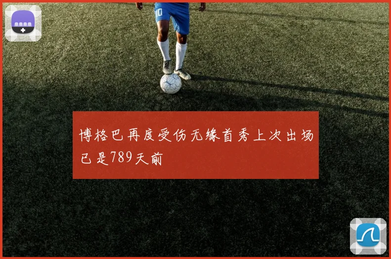 博格巴再度受伤无缘首秀上次出场已是789天前