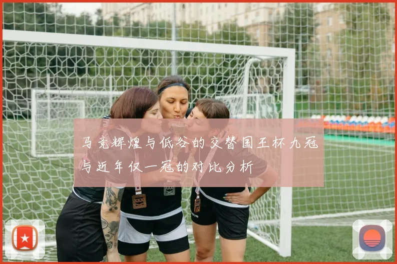 马竞辉煌与低谷的交替国王杯九冠与近年仅一冠的对比分析