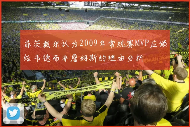 菲茨戴尔认为2009年常规赛MVP应颁给韦德而非詹姆斯的理由分析