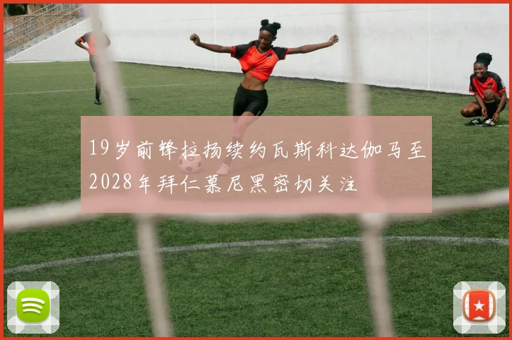 19岁前锋拉扬续约瓦斯科达伽马至2028年拜仁慕尼黑密切关注