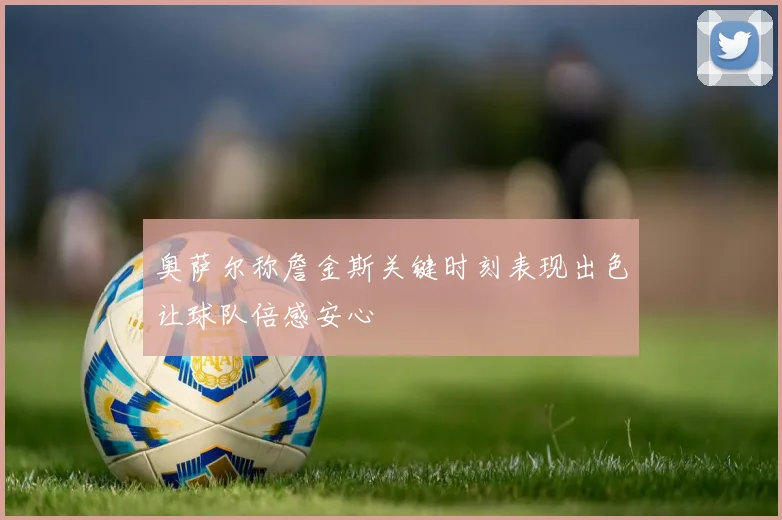奥萨尔称詹金斯关键时刻表现出色让球队倍感安心