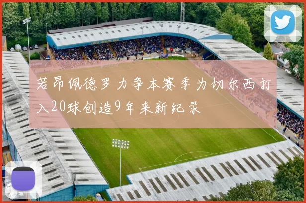 若昂佩德罗力争本赛季为切尔西打入20球创造9年来新纪录