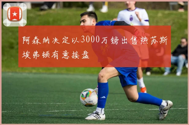 阿森纳决定以3000万镑出售热苏斯埃弗顿有意接盘