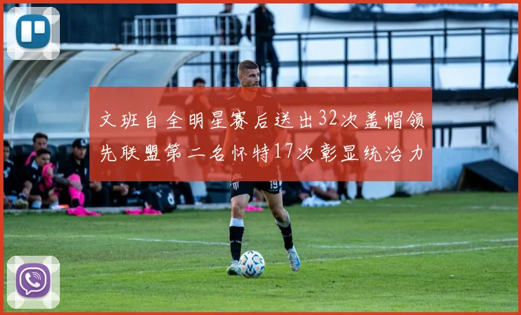文班自全明星赛后送出32次盖帽领先联盟第二名怀特17次彰显统治力