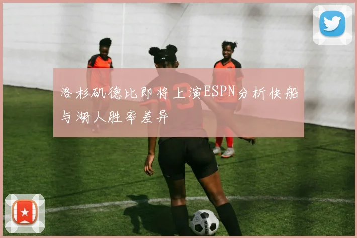 洛杉矶德比即将上演ESPN分析快船与湖人胜率差异