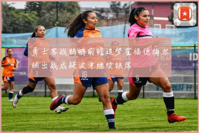 勇士客战鹈鹕前瞻追梦霍福德梅尔顿出战成疑波津继续缺席