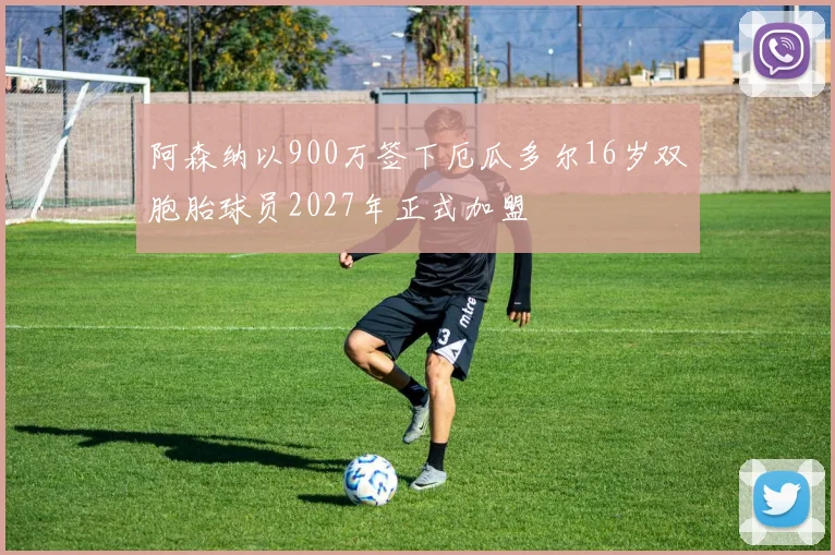 阿森纳以900万签下厄瓜多尔16岁双胞胎球员2027年正式加盟