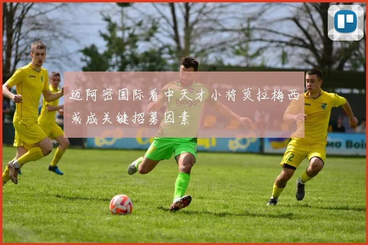 迈阿密国际看中天才小将莫拉梅西或成关键招募因素