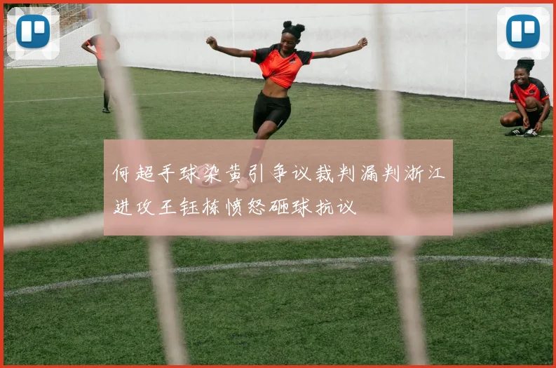 何超手球染黄引争议裁判漏判浙江进攻王钰栋愤怒砸球抗议