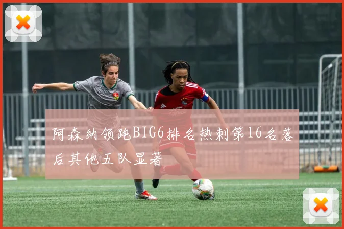阿森纳领跑BIG6排名热刺第16名落后其他五队显著