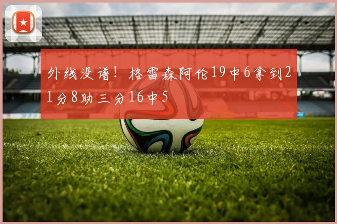外线没谱！格雷森阿伦19中6拿到21分8助三分16中5