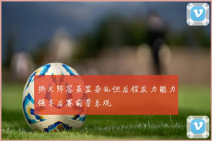 热火阵容虽显杂乱但后程发力能力强季后赛前景乐观